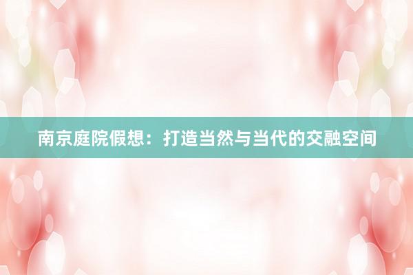 南京庭院假想:打造当然与当代的交融空间