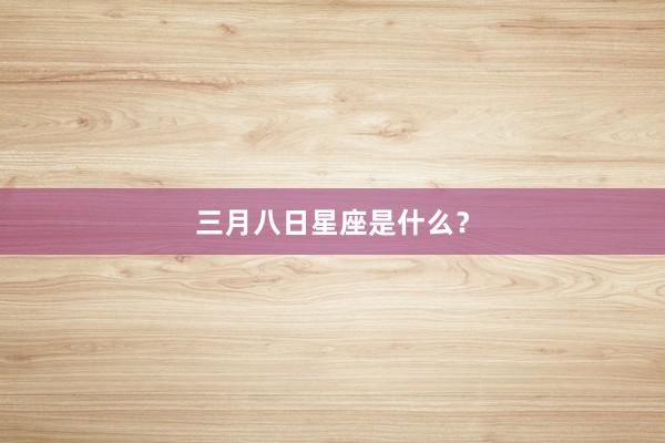 三月八日星座是什么？