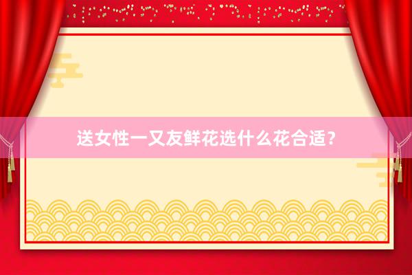 送女性一又友鲜花选什么花合适？