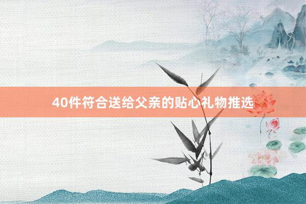 40件符合送给父亲的贴心礼物推选