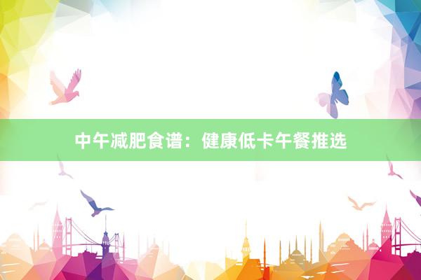 中午减肥食谱：健康低卡午餐推选